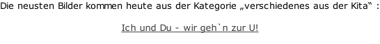 Die neusten Bilder kommen heute aus der Kategorie „verschiedenes aus der Kita“ :  Ich und Du - wir geh`n zur U!