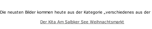 Die neusten Bilder kommen heute aus der Kategorie „verschiedenes aus der Kita“ :  Der Kita Am Salbker See Weihnachtsmarkt