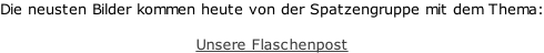 Die neusten Bilder kommen heute von der Spatzengruppe mit dem Thema:  Unsere Flaschenpost