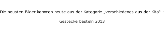 Die neusten Bilder kommen heute aus der Kategorie „verschiedenes aus der Kita“ :  Gestecke basteln 2013